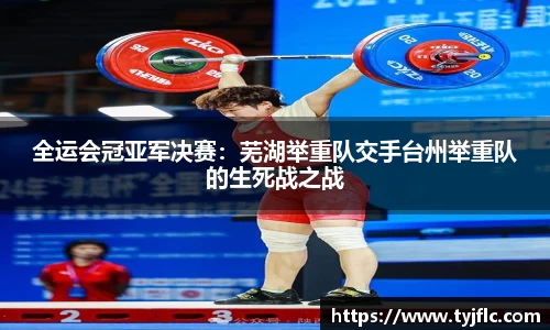 全运会冠亚军决赛：芜湖举重队交手台州举重队的生死战之战